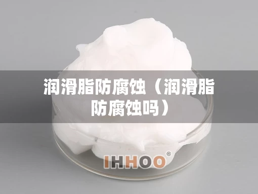 润滑脂防腐蚀（润滑脂防腐蚀吗）