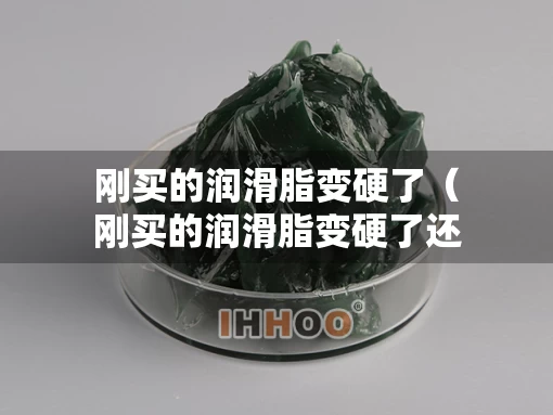刚买的润滑脂变硬了（刚买的润滑脂变硬了还能用吗）
