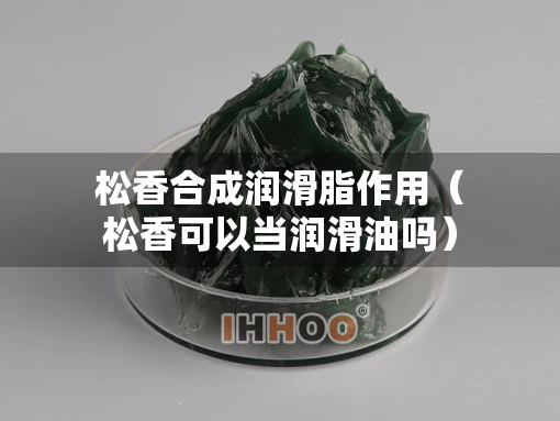 松香合成润滑脂作用（松香可以当润滑油吗）