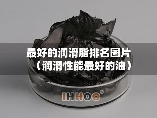 最好的润滑脂排名图片（润滑性能最好的油）