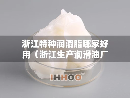 浙江特种润滑脂哪家好用（浙江生产润滑油厂家有哪些）