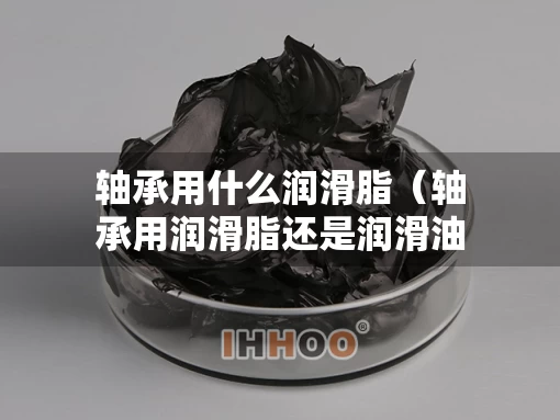 轴承用什么润滑脂（轴承用润滑脂还是润滑油）