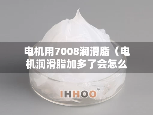 电机用7008润滑脂（电机润滑脂加多了会怎么样）