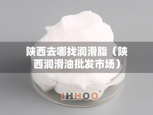 陕西去哪找润滑脂（陕西润滑油批发市场）