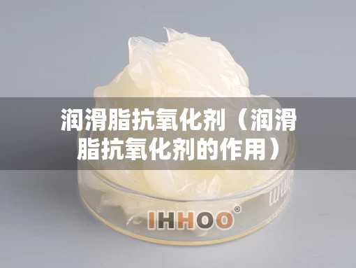 润滑脂抗氧化剂（润滑脂抗氧化剂的作用）