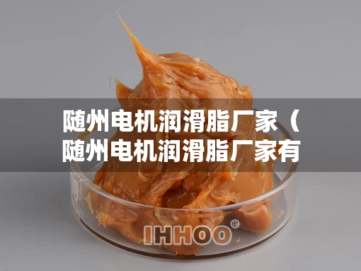 随州电机润滑脂厂家（随州电机润滑脂厂家有哪些）