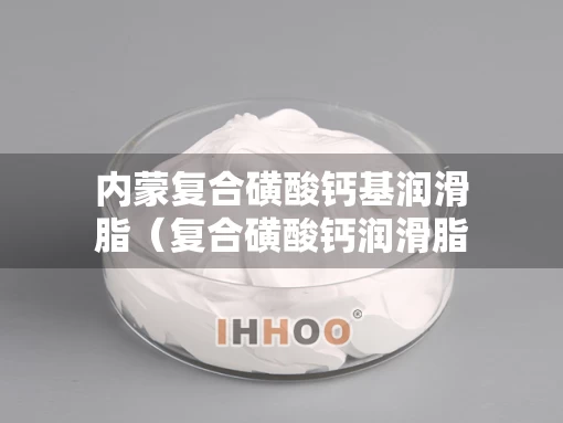 内蒙复合磺酸钙基润滑脂（复合磺酸钙润滑脂用在什么场合）