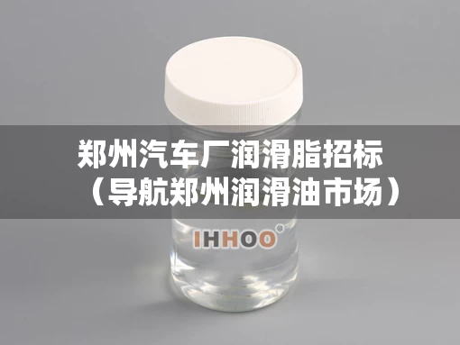 郑州汽车厂润滑脂招标（导航郑州润滑油市场）