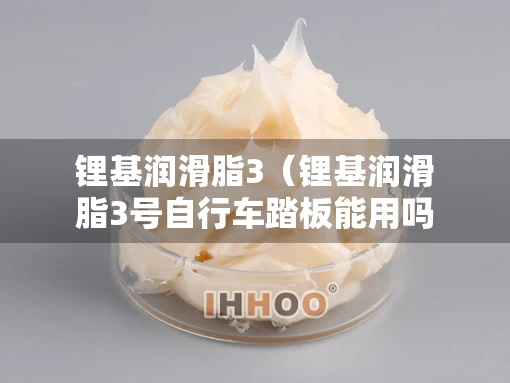 锂基润滑脂3（锂基润滑脂3号自行车踏板能用吗）