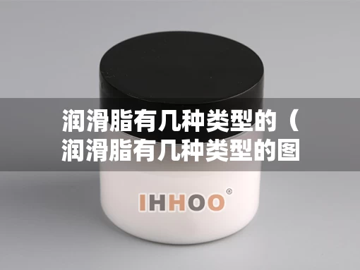 润滑脂有几种类型的（润滑脂有几种类型的图片）
