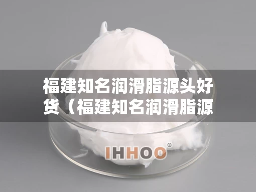 福建知名润滑脂源头好货（福建知名润滑脂源头好货店）