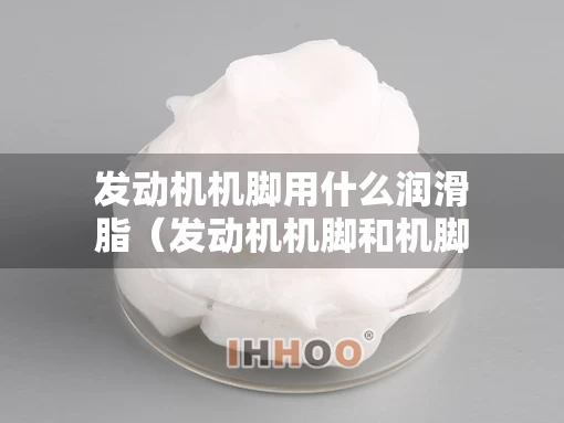 发动机机脚用什么润滑脂（发动机机脚和机脚胶有什么区别）