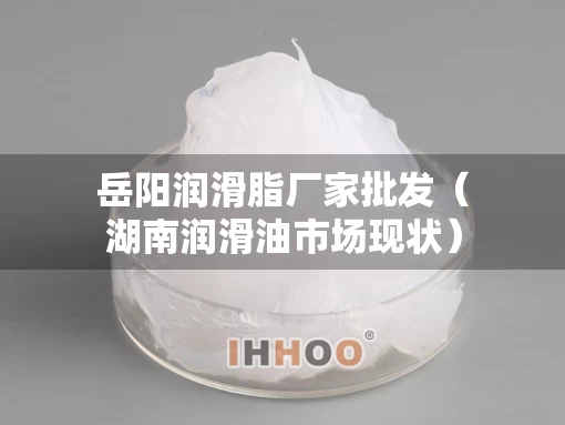 岳阳润滑脂厂家批发（湖南润滑油市场现状）