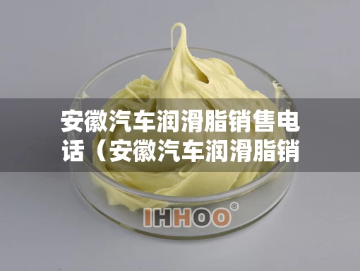 安徽汽车润滑脂销售电话（安徽汽车润滑脂销售电话号码）