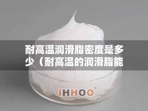 耐高温润滑脂密度是多少（耐高温的润滑脂能燃烧吗）