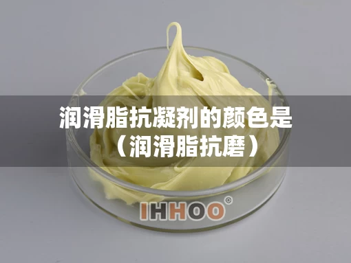 润滑脂抗凝剂的颜色是（润滑脂抗磨）