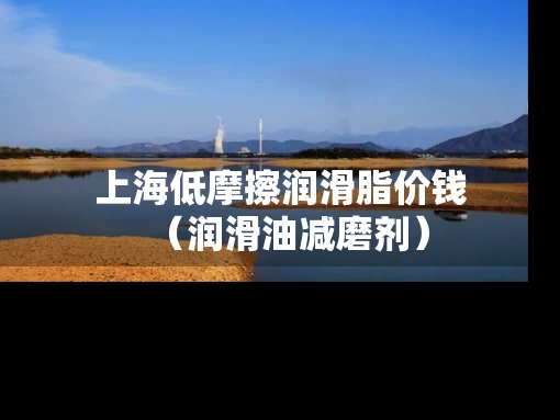 上海低摩擦润滑脂价钱（润滑油减磨剂）