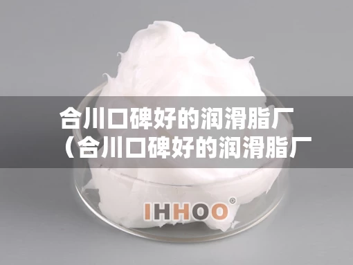 合川口碑好的润滑脂厂（合川口碑好的润滑脂厂家）