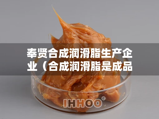 奉贤合成润滑脂生产企业（合成润滑脂是成品油吗）