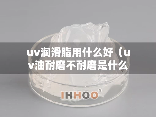 uv润滑脂用什么好（uv油耐磨不耐磨是什么原因）