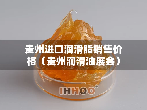 贵州进口润滑脂销售价格（贵州润滑油展会）