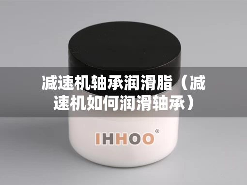 减速机轴承润滑脂（减速机如何润滑轴承）