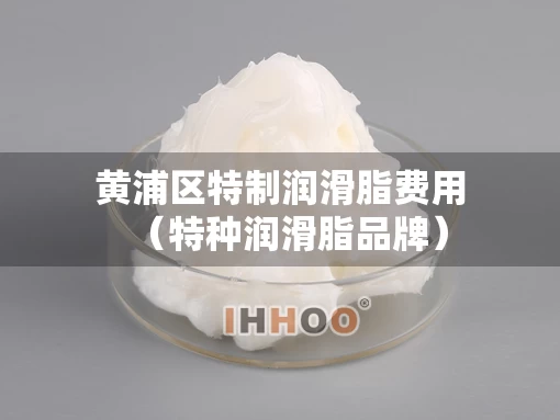 黄浦区特制润滑脂费用（特种润滑脂品牌）