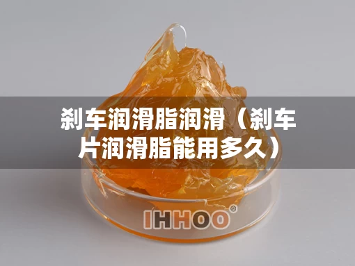 刹车润滑脂润滑（刹车片润滑脂能用多久）