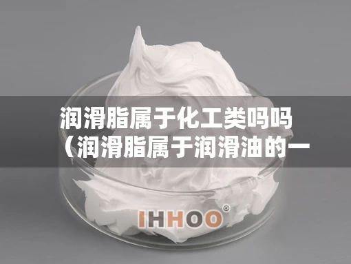 润滑脂属于化工类吗吗（润滑脂属于润滑油的一种吗）