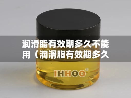 润滑脂有效期多久不能用（润滑脂有效期多久不能用了）