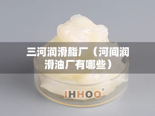 三河润滑脂厂（河间润滑油厂有哪些）