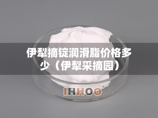 伊犁摘锭润滑脂价格多少（伊犁采摘园）