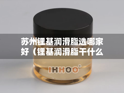 苏州锂基润滑脂选哪家好（锂基润滑脂干什么用）