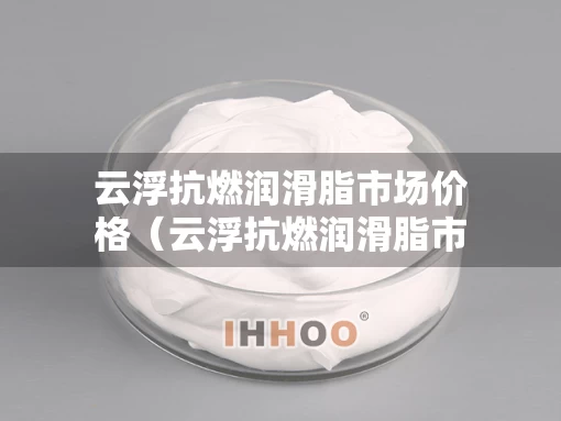 云浮抗燃润滑脂市场价格（云浮抗燃润滑脂市场价格表）