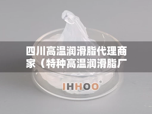 四川高温润滑脂代理商家（特种高温润滑脂厂家）