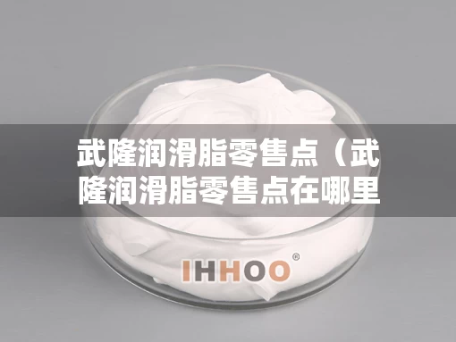 武隆润滑脂零售点（武隆润滑脂零售点在哪里）