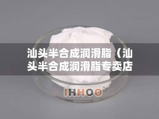 汕头半合成润滑脂（汕头半合成润滑脂专卖店）