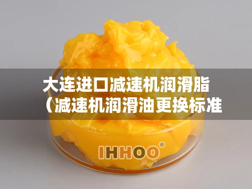 大连进口减速机润滑脂（减速机润滑油更换标准）
