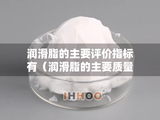 润滑脂的主要评价指标有（润滑脂的主要质量指标有）
