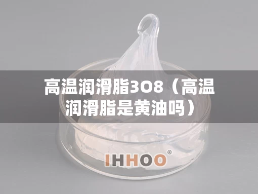 高温润滑脂3O8（高温润滑脂是黄油吗）