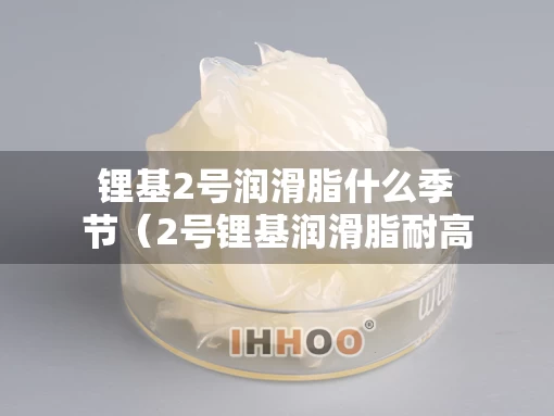 锂基2号润滑脂什么季节（2号锂基润滑脂耐高温多少度）