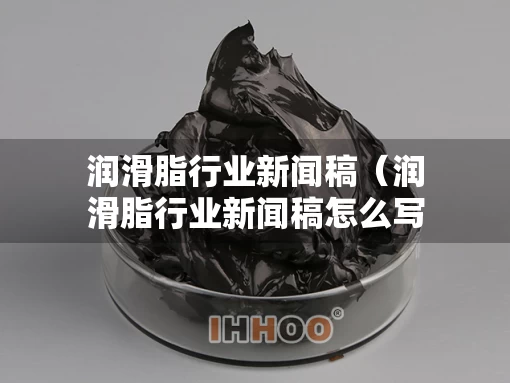 润滑脂行业新闻稿（润滑脂行业新闻稿怎么写）
