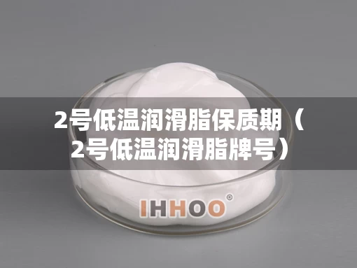 2号低温润滑脂保质期（2号低温润滑脂牌号）