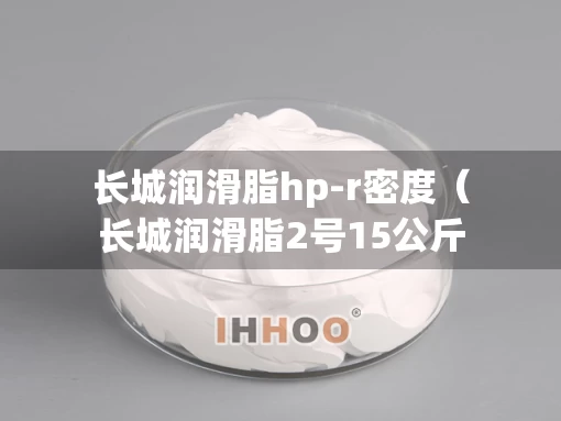长城润滑脂hp-r密度（长城润滑脂2号15公斤多少钱）