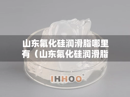 山东氟化硅润滑脂哪里有（山东氟化硅润滑脂哪里有卖）