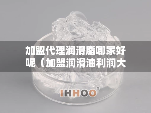 加盟代理润滑脂哪家好呢（加盟润滑油利润大不大）