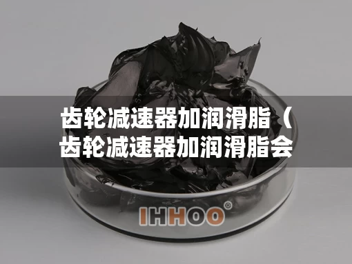 齿轮减速器加润滑脂（齿轮减速器加润滑脂会怎么样）