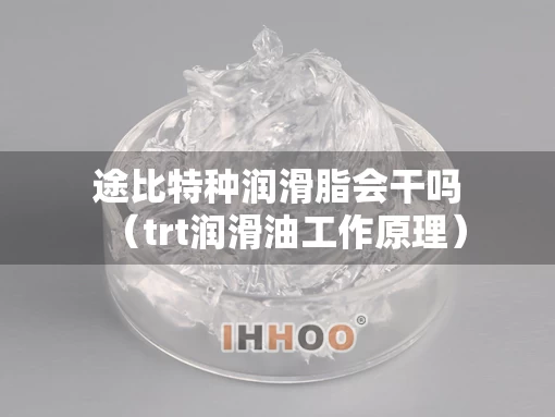 途比特种润滑脂会干吗（trt润滑油工作原理）