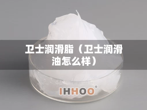 卫士润滑脂（卫士润滑油怎么样）