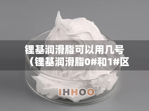 锂基润滑脂可以用几号（锂基润滑脂0#和1#区别）
